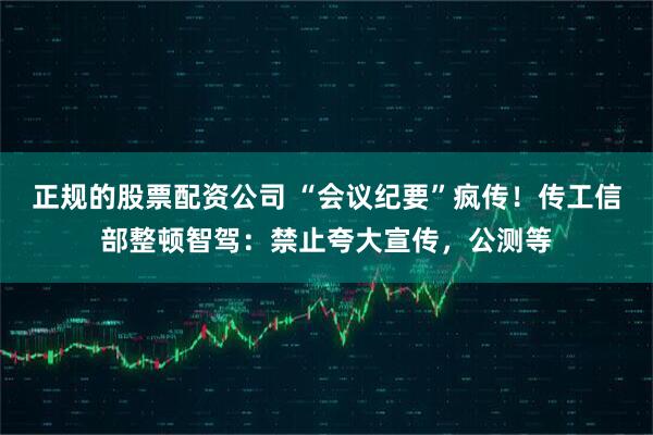 正规的股票配资公司 “会议纪要”疯传！传工信部整顿智驾：禁止夸大宣传，公测等