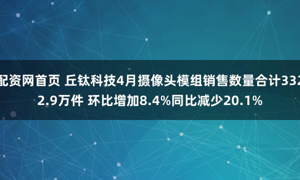 配资网首页 丘钛科技4月摄像头模组销售数量合计3322.9万件 环比增加8.4%同比减少20.1%