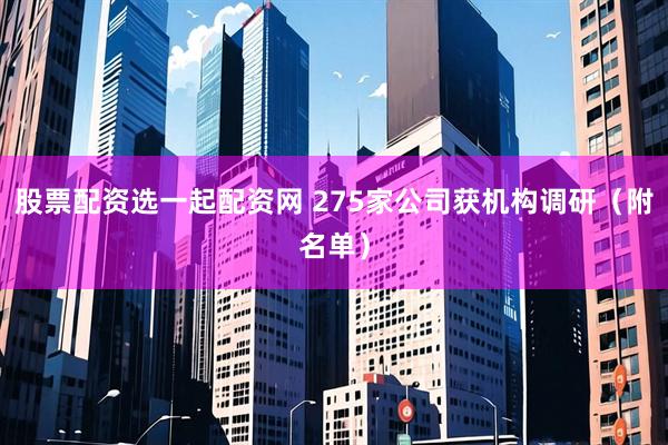 股票配资选一起配资网 275家公司获机构调研（附名单）