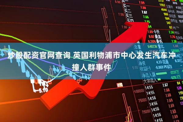 炒股配资官网查询 英国利物浦市中心发生汽车冲撞人群事件