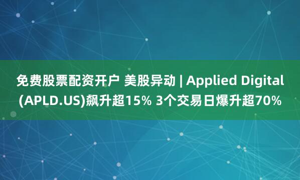 免费股票配资开户 美股异动 | Applied Digital(APLD.US)飙升超15% 3个交易日爆升超70%