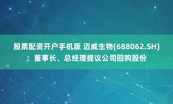 股票配资开户手机版 迈威生物(688062.SH)：董事长、总经理提议公司回购股份