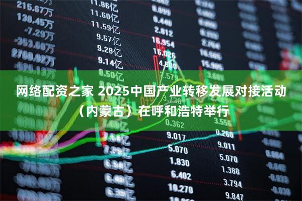 网络配资之家 2025中国产业转移发展对接活动（内蒙古）在呼和浩特举行