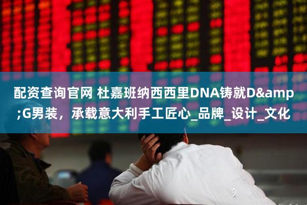 配资查询官网 杜嘉班纳西西里DNA铸就D&G男装，承载意大利手工匠心_品牌_设计_文化