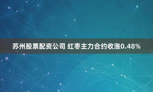 苏州股票配资公司 红枣主力合约收涨0.48%