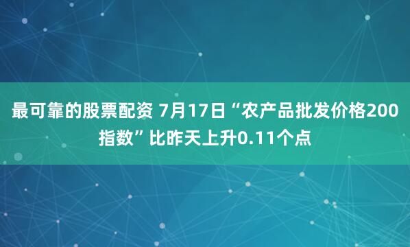 最可靠的股票配资 7月17日“农产品批发价格200指数”比昨天上升0.11个点