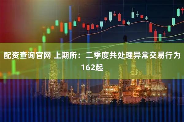 配资查询官网 上期所：二季度共处理异常交易行为162起