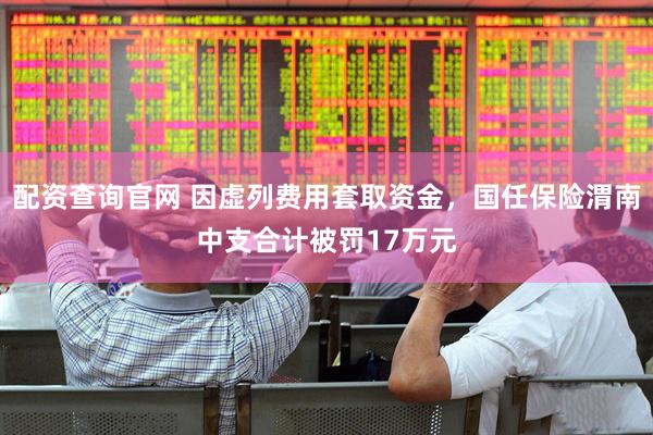 配资查询官网 因虚列费用套取资金，国任保险渭南中支合计被罚17万元