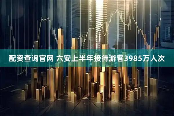 配资查询官网 六安上半年接待游客3985万人次