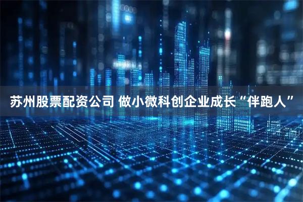 苏州股票配资公司 做小微科创企业成长“伴跑人”