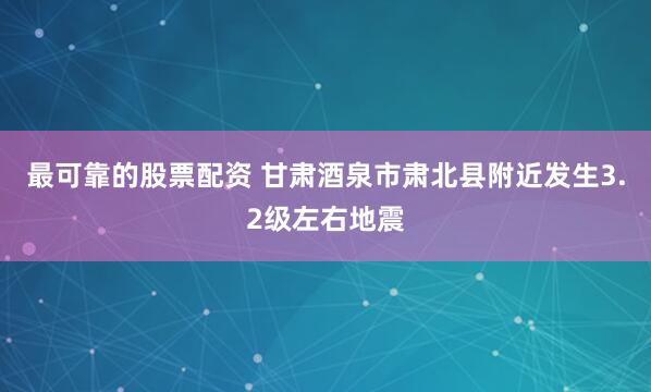 最可靠的股票配资 甘肃酒泉市肃北县附近发生3.2级左右地震