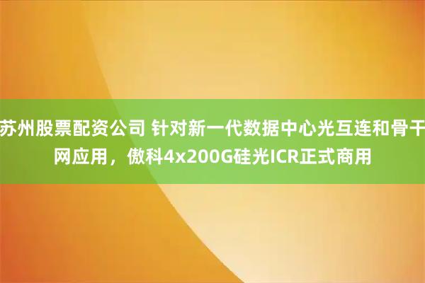 苏州股票配资公司 针对新一代数据中心光互连和骨干网应用，傲科4x200G硅光ICR正式商用