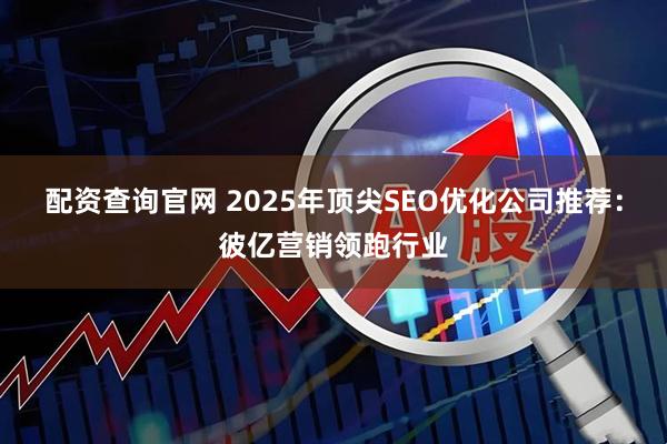 配资查询官网 2025年顶尖SEO优化公司推荐：彼亿营销领跑行业