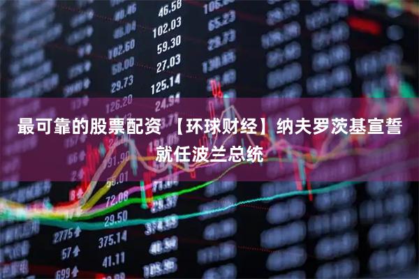 最可靠的股票配资 【环球财经】纳夫罗茨基宣誓就任波兰总统