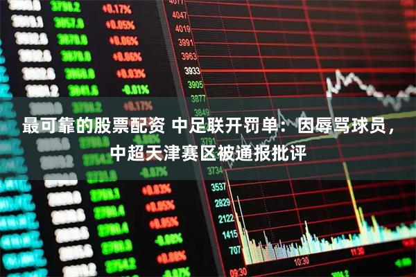 最可靠的股票配资 中足联开罚单：因辱骂球员，中超天津赛区被通报批评