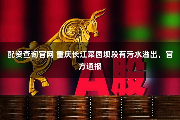 配资查询官网 重庆长江菜园坝段有污水溢出，官方通报
