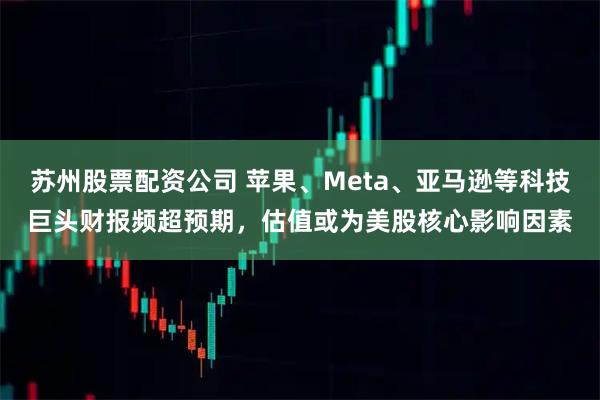 苏州股票配资公司 苹果、Meta、亚马逊等科技巨头财报频超预期，估值或为美股核心影响因素