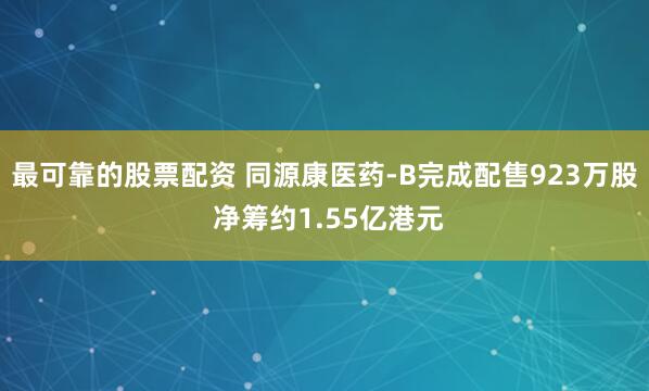 最可靠的股票配资 同源康医药-B完成配售923万股 净筹约1.55亿港元