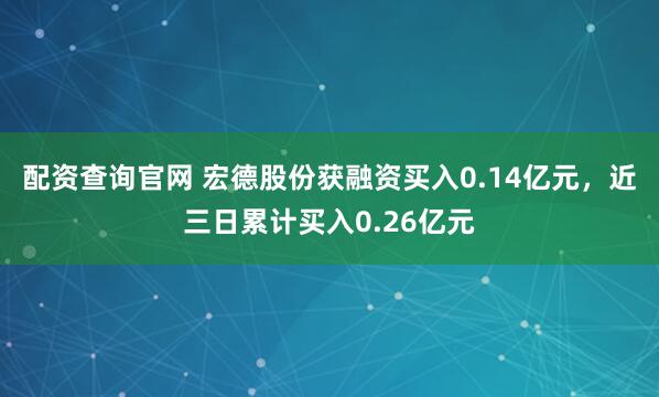 配资查询官网 宏德股份获融资买入0.14亿元，近三日累计买入0.26亿元
