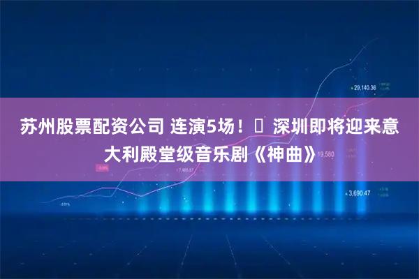 苏州股票配资公司 连演5场！​深圳即将迎来意大利殿堂级音乐剧《神曲》
