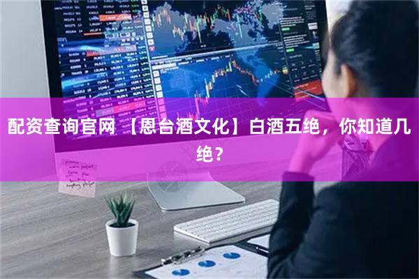 配资查询官网 【恩台酒文化】白酒五绝，你知道几绝？