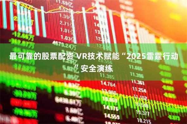 最可靠的股票配资 VR技术赋能“2025雷霆行动”安全演练