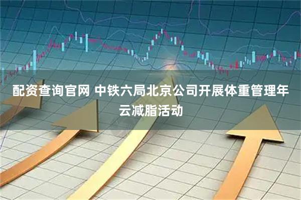 配资查询官网 中铁六局北京公司开展体重管理年云减脂活动