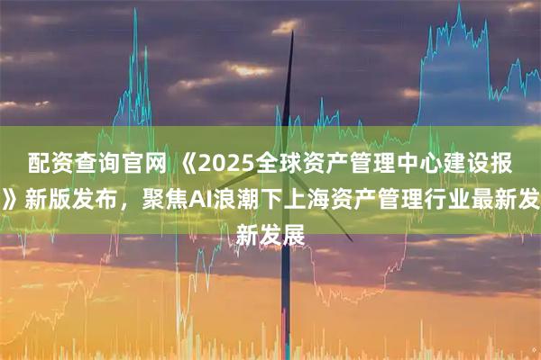 配资查询官网 《2025全球资产管理中心建设报告》新版发布,聚焦AI浪潮下上海资产管理行业最新发展