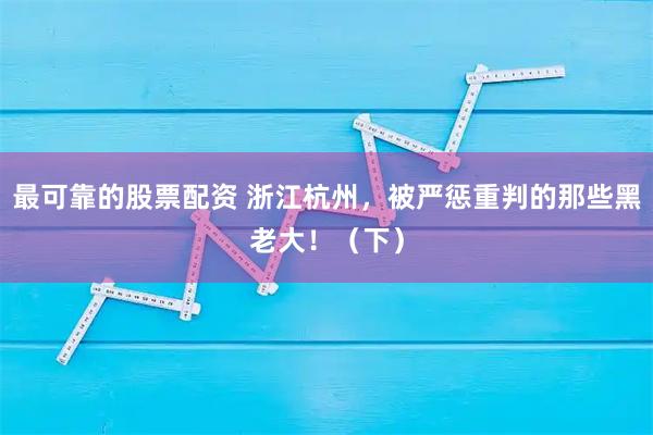 最可靠的股票配资 浙江杭州,被严惩重判的那些黑老大!(下)