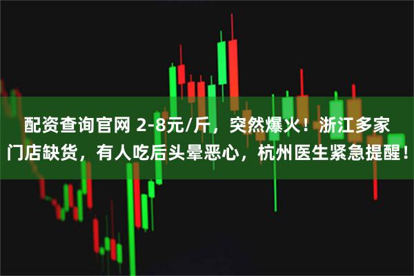 配资查询官网 2-8元/斤,突然爆火!浙江多家门店缺货,有人吃后头晕恶心,杭州医生紧急提醒!