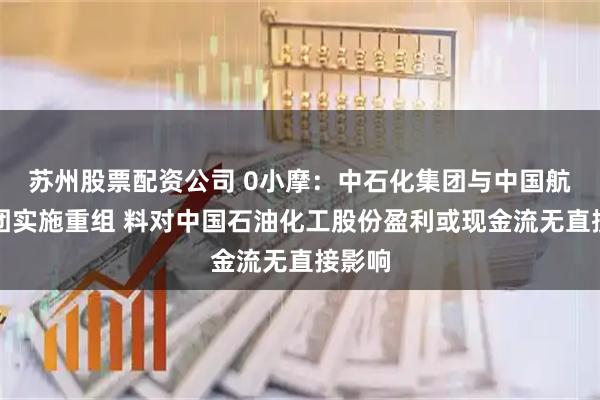 苏州股票配资公司 0小摩：中石化集团与中国航油集团实施重组 料对中国石油化工股份盈利或现金流无直接影响