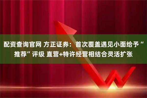 配资查询官网 方正证券：首次覆盖遇见小面给予“推荐”评级 直营+特许经营相结合灵活扩张