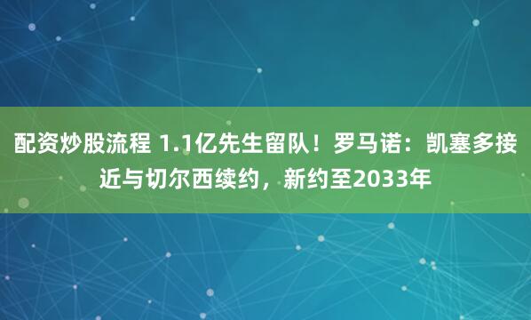配资炒股流程 1.1亿先生留队！罗马诺：凯塞多接近与切尔西续约，新约至2033年