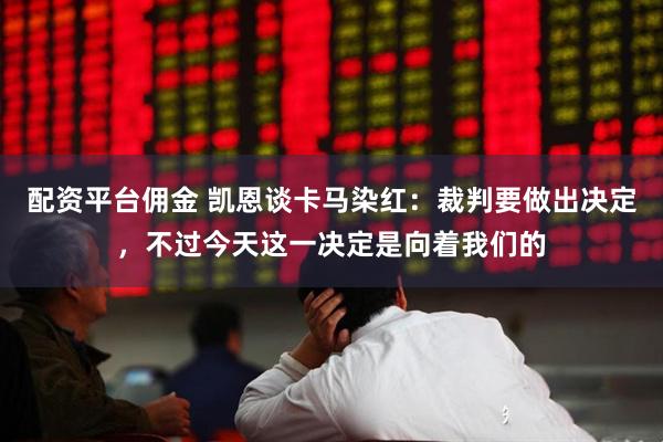 配资平台佣金 凯恩谈卡马染红：裁判要做出决定，不过今天这一决定是向着我们的