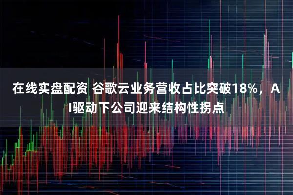 在线实盘配资 谷歌云业务营收占比突破18%，AI驱动下公司迎来结构性拐点