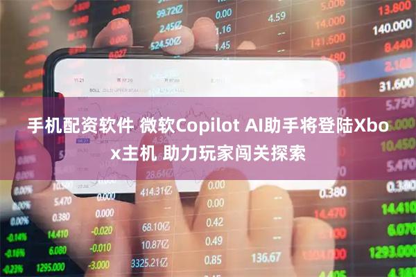 手机配资软件 微软Copilot AI助手将登陆Xbox主机 助力玩家闯关探索
