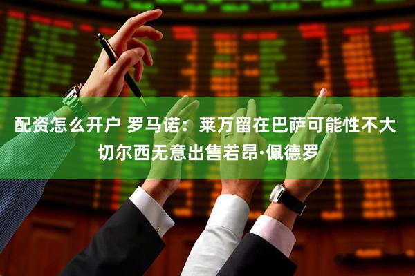 配资怎么开户 罗马诺：莱万留在巴萨可能性不大 切尔西无意出售若昂·佩德罗