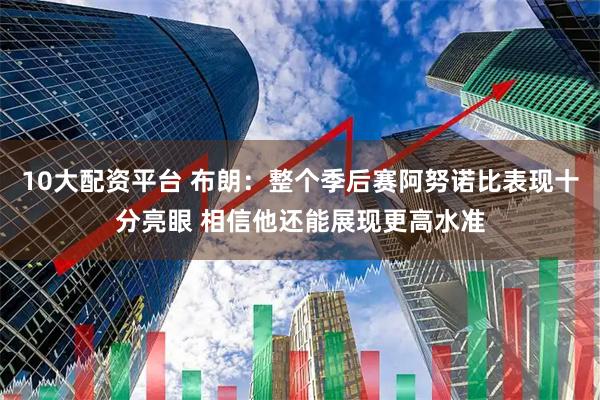 10大配资平台 布朗：整个季后赛阿努诺比表现十分亮眼 相信他还能展现更高水准