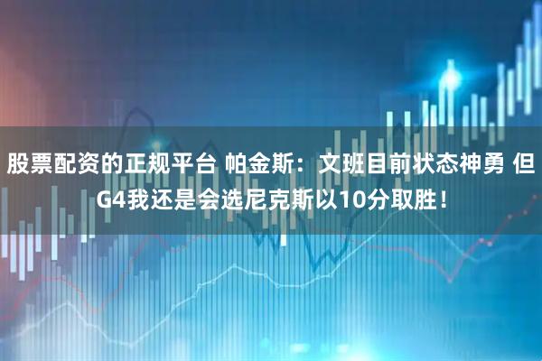 股票配资的正规平台 帕金斯：文班目前状态神勇 但G4我还是会选尼克斯以10分取胜！